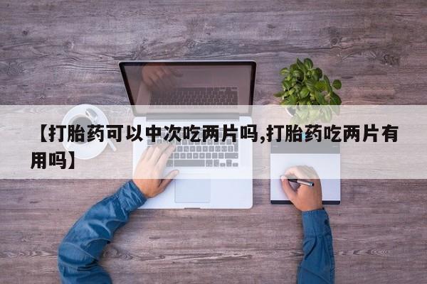 流产药网上怎么购买【打胎药可以中次吃两片吗,打胎药吃两片有用吗】
