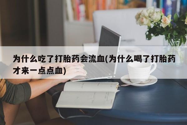 流产药网上怎么购买为什么吃了打胎药会流血(为什么喝了打胎药才来一点点血)