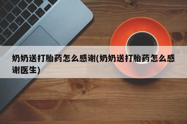 流产药网上怎么购买奶奶送打胎药怎么感谢(奶奶送打胎药怎么感谢医生)