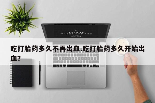 流产药网上怎么购买吃打胎药多久不再出血.吃打胎药多久开始出血？