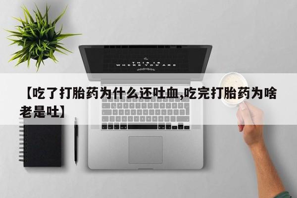 流产药网上怎么购买【吃了打胎药为什么还吐血,吃完打胎药为啥老是吐】