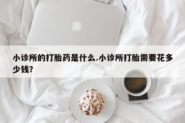 流产药网上怎么购买小诊所的打胎药是什么.小诊所打胎需要花多少钱？