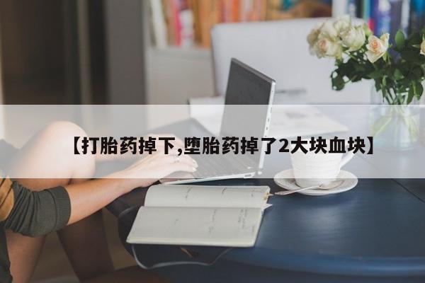 流产药网上怎么购买【打胎药掉下,堕胎药掉了2大块血块】