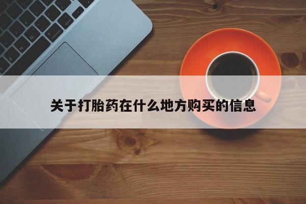 流产药网上怎么购买关于打胎药在什么地方购买的信息