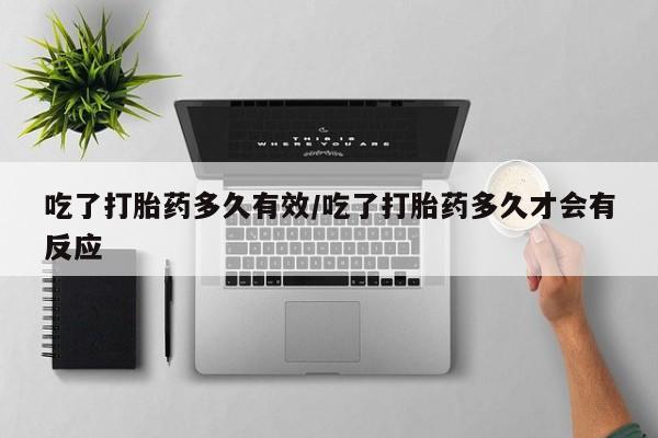 流产药网上怎么购买吃了打胎药多久有效/吃了打胎药多久才会有反应