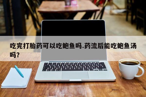 流产药网上怎么购买吃完打胎药可以吃鲍鱼吗.药流后能吃鲍鱼汤吗？