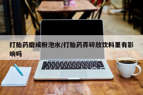 流产药网上怎么购买打胎药磨成粉泡水/打胎药弄碎放饮料里有影响吗