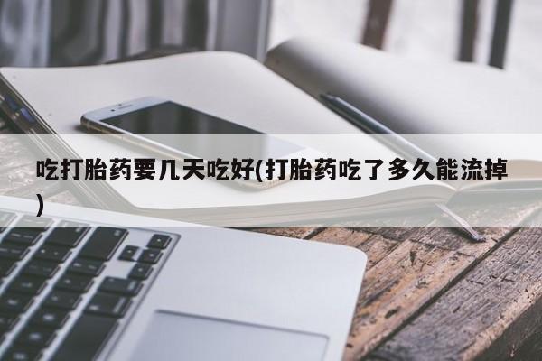 流产药网上怎么购买吃打胎药要几天吃好(打胎药吃了多久能流掉)
