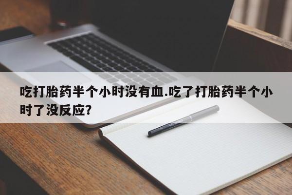流产药网上怎么购买吃打胎药半个小时没有血.吃了打胎药半个小时了没反应？