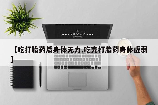 流产药网上怎么购买【吃打胎药后身体无力,吃完打胎药身体虚弱】