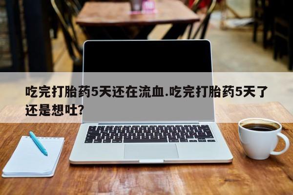 流产药网上怎么购买吃完打胎药5天还在流血.吃完打胎药5天了还是想吐？