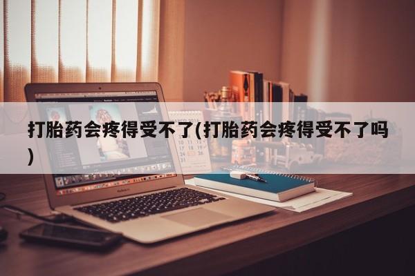 流产药网上怎么购买打胎药会疼得受不了(打胎药会疼得受不了吗)