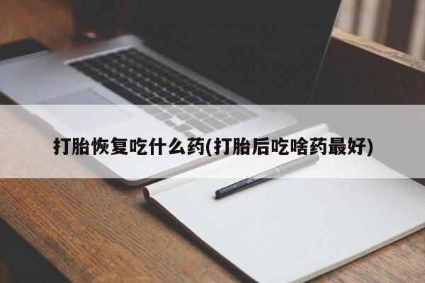 流产药网上怎么购买打胎恢复吃什么药(打胎后吃啥药最好)