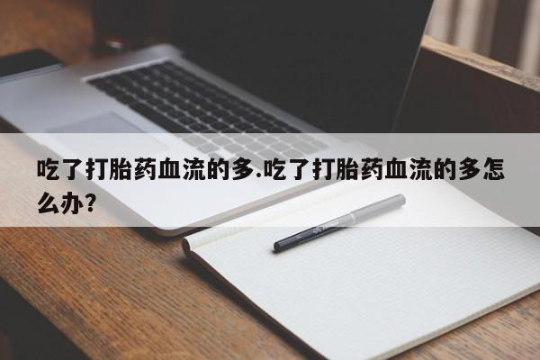 流产药网上怎么购买吃了打胎药血流的多.吃了打胎药血流的多怎么办？