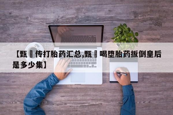 流产药网上怎么购买【甄嬛传打胎药汇总,甄嬛喝堕胎药扳倒皇后是多少集】