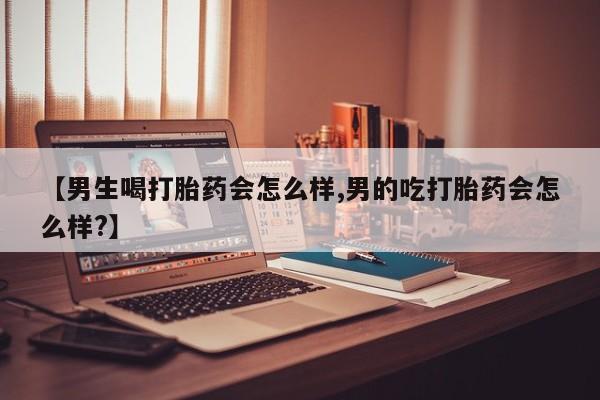 流产药网上怎么购买【男生喝打胎药会怎么样,男的吃打胎药会怎么样?】