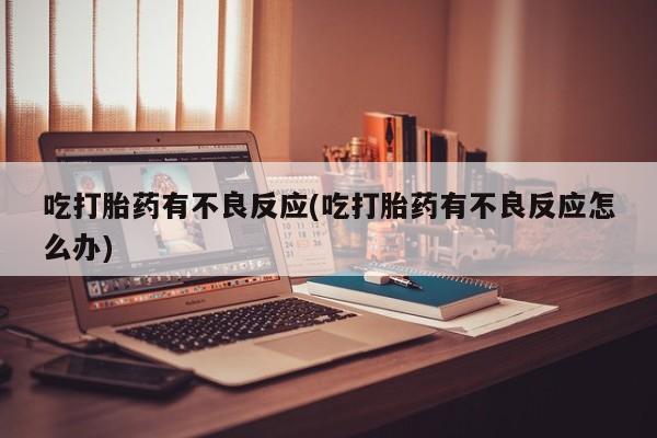 流产药网上怎么购买吃打胎药有不良反应(吃打胎药有不良反应怎么办)
