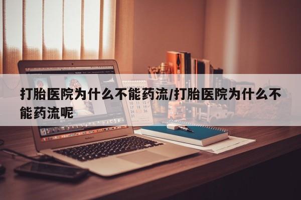 流产药网上怎么购买打胎医院为什么不能药流/打胎医院为什么不能药流呢