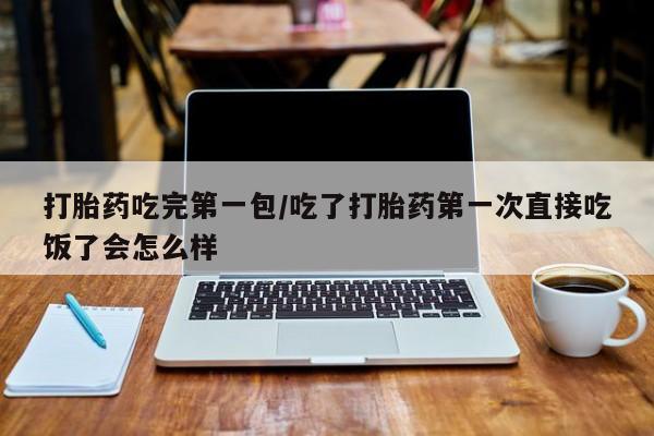 流产药网上怎么购买打胎药吃完第一包/吃了打胎药第一次直接吃饭了会怎么样