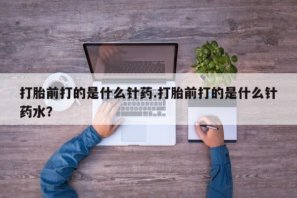 流产药网上怎么购买打胎前打的是什么针药.打胎前打的是什么针药水？