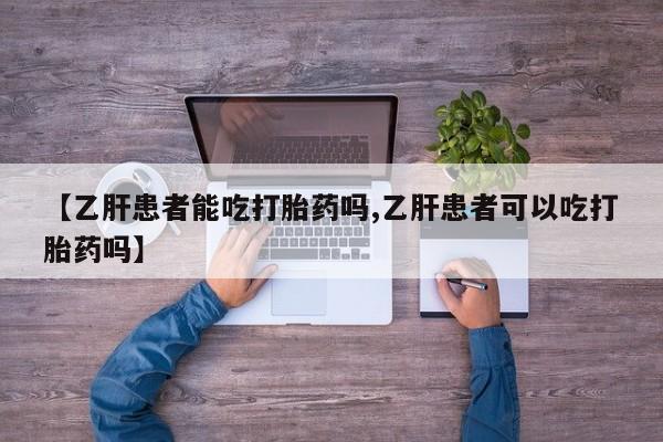 流产药网上怎么购买【乙肝患者能吃打胎药吗,乙肝患者可以吃打胎药吗】