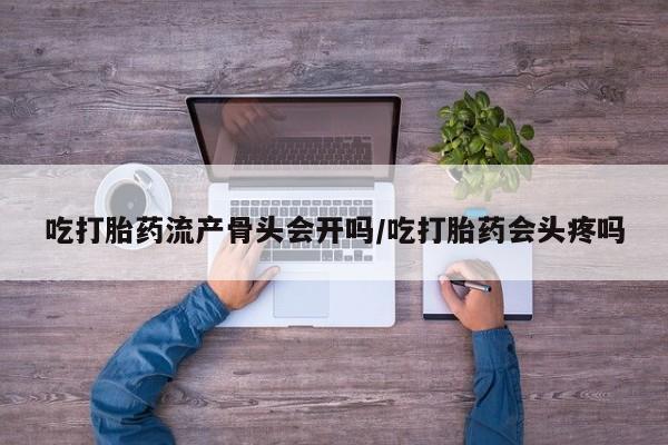 流产药网上怎么购买吃打胎药流产骨头会开吗/吃打胎药会头疼吗