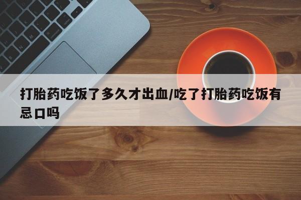 流产药网上怎么购买打胎药吃饭了多久才出血/吃了打胎药吃饭有忌口吗
