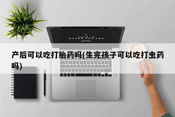 流产药网上怎么购买产后可以吃打胎药吗(生完孩子可以吃打虫药吗)