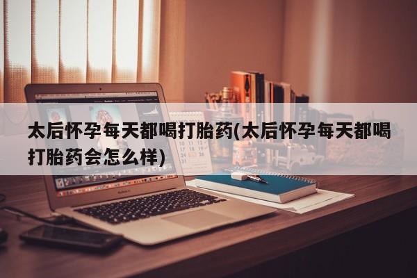 流产药网上怎么购买太后怀孕每天都喝打胎药(太后怀孕每天都喝打胎药会怎么样)