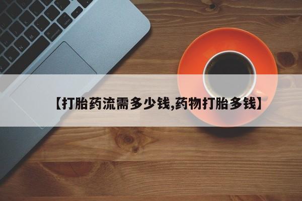 流产药网上怎么购买【打胎药流需多少钱,药物打胎多钱】