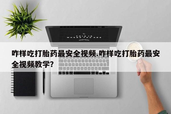 流产药网上怎么购买咋样吃打胎药最安全视频.咋样吃打胎药最安全视频教学？