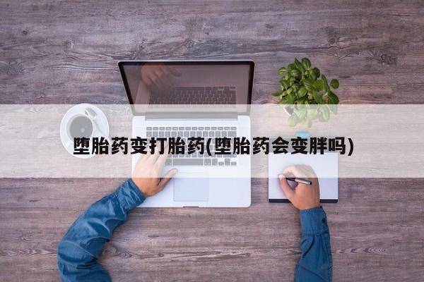 流产药网上怎么购买堕胎药变打胎药(堕胎药会变胖吗)
