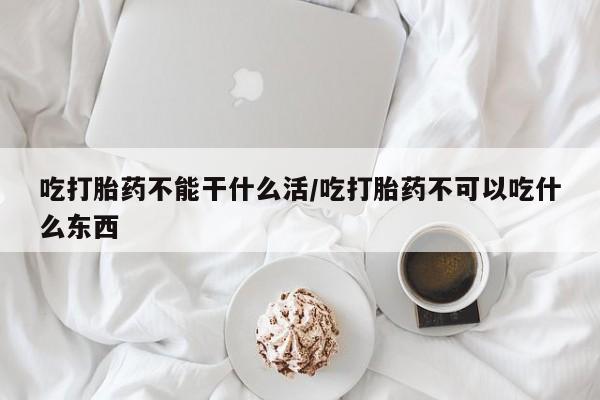 流产药网上怎么购买吃打胎药不能干什么活/吃打胎药不可以吃什么东西