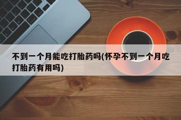 流产药网上怎么购买不到一个月能吃打胎药吗(怀孕不到一个月吃打胎药有用吗)