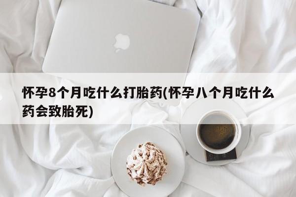 流产药网上怎么购买怀孕8个月吃什么打胎药(怀孕八个月吃什么药会致胎死)