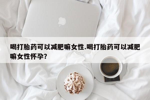 流产药网上怎么购买喝打胎药可以减肥嘛女性.喝打胎药可以减肥嘛女性怀孕？