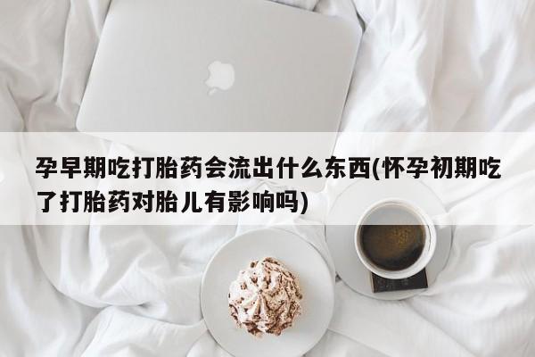流产药网上怎么购买孕早期吃打胎药会流出什么东西(怀孕初期吃了打胎药对胎儿有影响吗)
