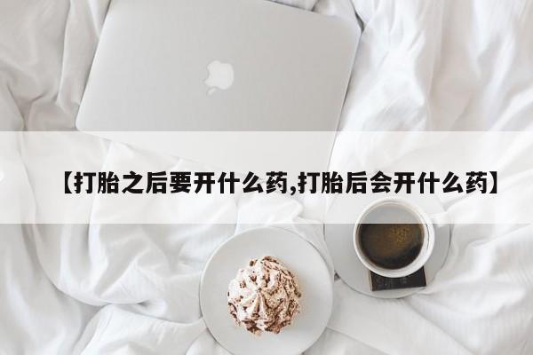 流产药网上怎么购买【打胎之后要开什么药,打胎后会开什么药】