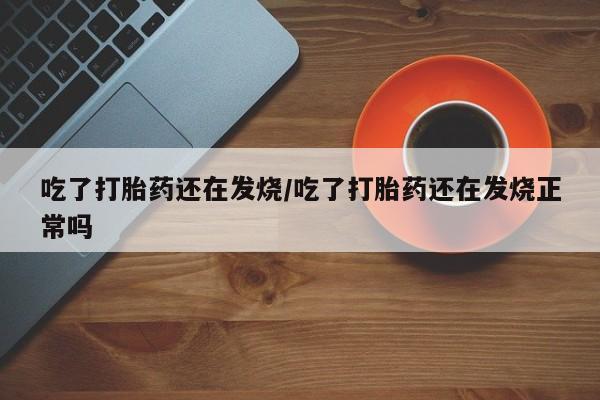 流产药网上怎么购买吃了打胎药还在发烧/吃了打胎药还在发烧正常吗
