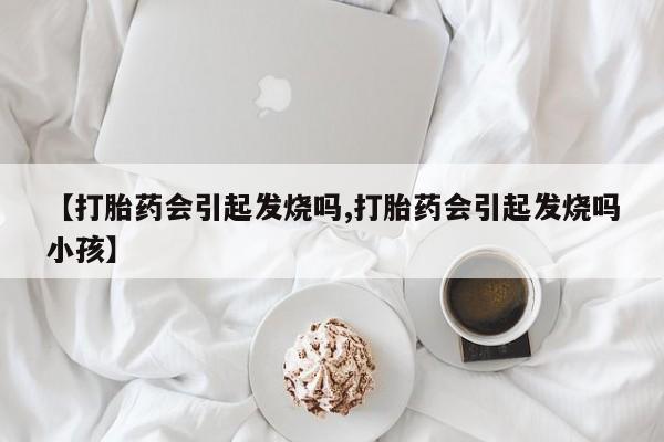 流产药网上怎么购买【打胎药会引起发烧吗,打胎药会引起发烧吗小孩】