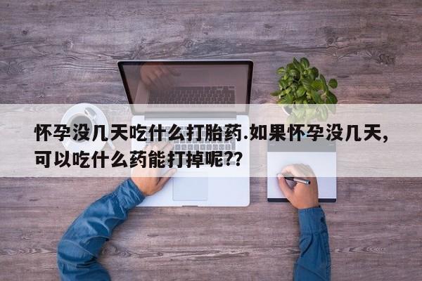 流产药网上怎么购买怀孕没几天吃什么打胎药.如果怀孕没几天,可以吃什么药能打掉呢?？