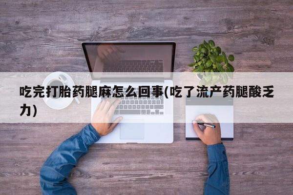流产药网上怎么购买吃完打胎药腿麻怎么回事(吃了流产药腿酸乏力)