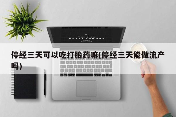 流产药网上怎么购买停经三天可以吃打胎药嘛(停经三天能做流产吗)