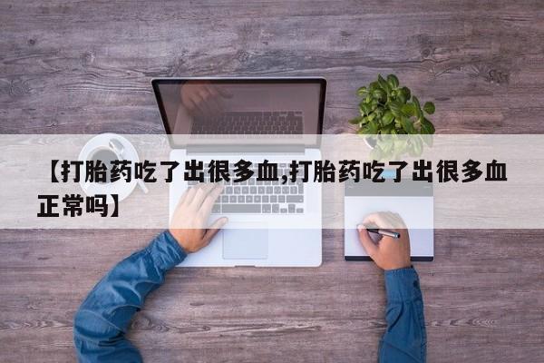 流产药网上怎么购买【打胎药吃了出很多血,打胎药吃了出很多血正常吗】