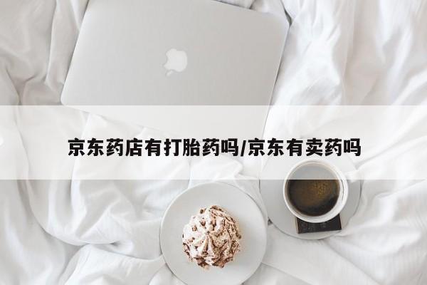 流产药网上怎么购买京东药店有打胎药吗/京东有卖药吗