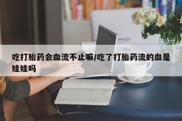 流产药网上怎么购买吃打胎药会血流不止嘛/吃了打胎药流的血是娃娃吗