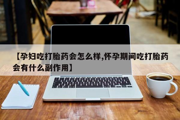 流产药网上怎么购买【孕妇吃打胎药会怎么样,怀孕期间吃打胎药会有什么副作用】