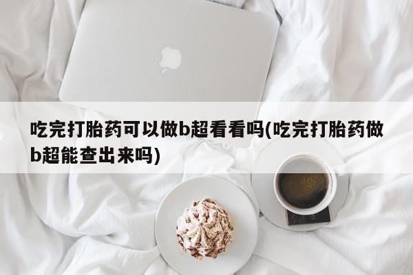流产药网上怎么购买吃完打胎药可以做b超看看吗(吃完打胎药做b超能查出来吗)