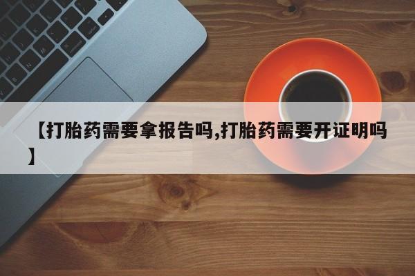 流产药网上怎么购买【打胎药需要拿报告吗,打胎药需要开证明吗】