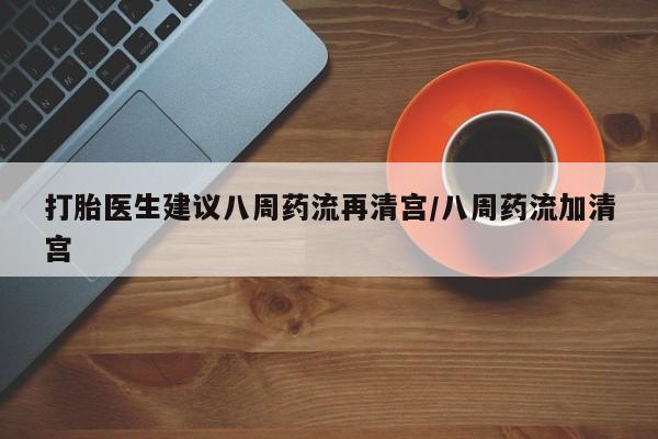 流产药网上怎么购买打胎医生建议八周药流再清宫/八周药流加清宫